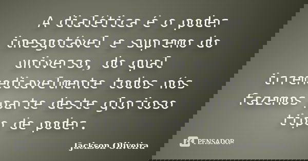 A dialética é o poder inesgotável e supremo do universo, do qual irremediavelmente todos nós fazemos parte deste glorioso tipo de poder.... Frase de Jackson Oliveira.