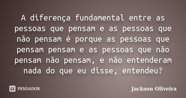 A diferença fundamental entre as pessoas que pensam e as pessoas que não pensam é porque as pessoas que pensam pensam e as pessoas que não pensam não pensam, e ... Frase de Jackson Oliveira.