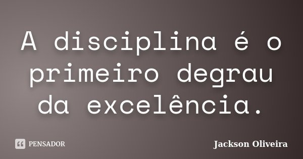 A disciplina é o primeiro degrau da excelência.... Frase de Jackson Oliveira.