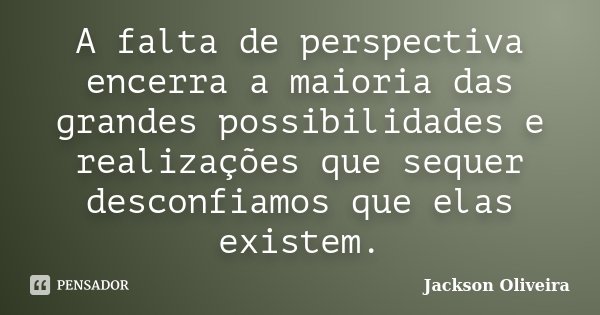 A falta de perspectiva encerra a maioria das grandes possibilidades e realizações que sequer desconfiamos que elas existem.... Frase de Jackson Oliveira.