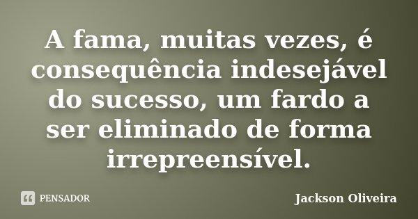 A fama, muitas vezes, é consequência indesejável do sucesso, um fardo a ser eliminado de forma irrepreensível.... Frase de Jackson Oliveira.
