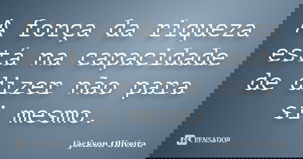 A força da riqueza está na capacidade de dizer não para si mesmo.... Frase de Jackson Oliveira.