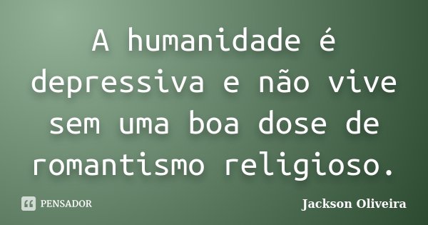 A humanidade é depressiva e não vive sem uma boa dose de romantismo religioso.... Frase de Jackson Oliveira.