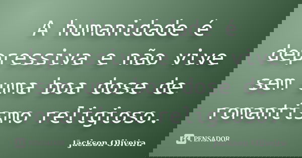 A humanidade é depressiva e não vive sem uma boa dose de romantismo religioso.... Frase de Jackson Oliveira.