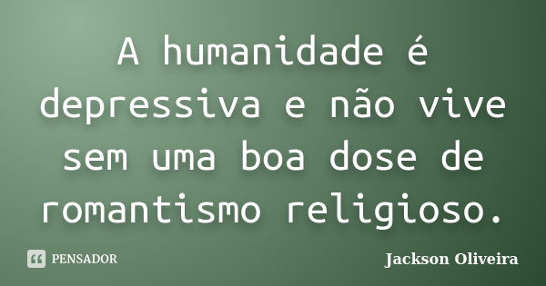 A humanidade é depressiva e não vive sem uma boa dose de romantismo religioso.... Frase de Jackson Oliveira.