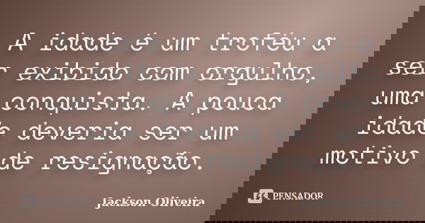 A idade é um troféu a ser exibido com orgulho, uma conquista. A pouca idade deveria ser um motivo de resignação.... Frase de Jackson Oliveira.