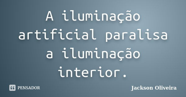 A iluminação artificial paralisa a iluminação interior.... Frase de Jackson Oliveira.