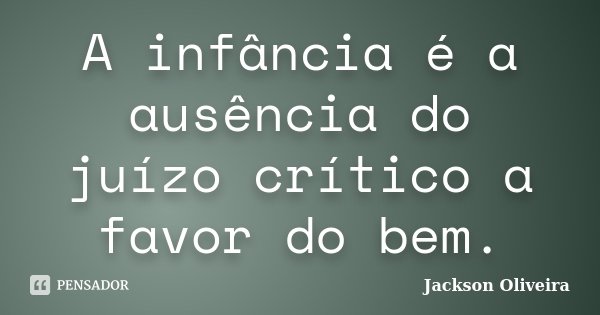 A infância é a ausência do juízo crítico a favor do bem.... Frase de Jackson Oliveira.