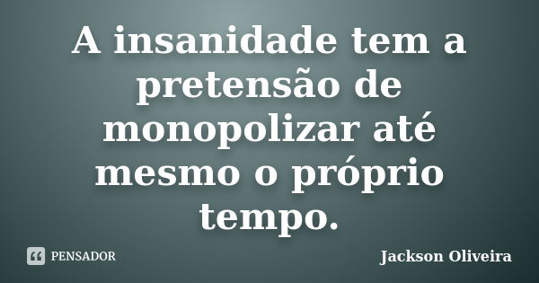 A insanidade tem a pretensão de monopolizar até mesmo o próprio tempo.... Frase de Jackson Oliveira.