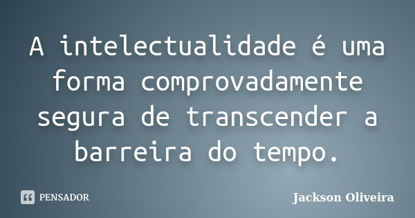 A intelectualidade é uma forma comprovadamente segura de transcender a barreira do tempo.... Frase de Jackson Oliveira.