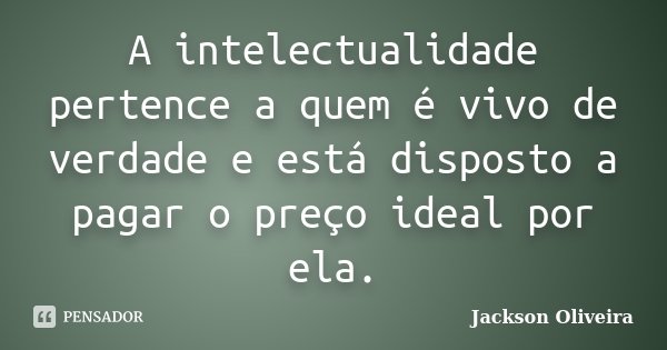 A intelectualidade pertence a quem é vivo de verdade e está disposto a pagar o preço ideal por ela.... Frase de Jackson Oliveira.