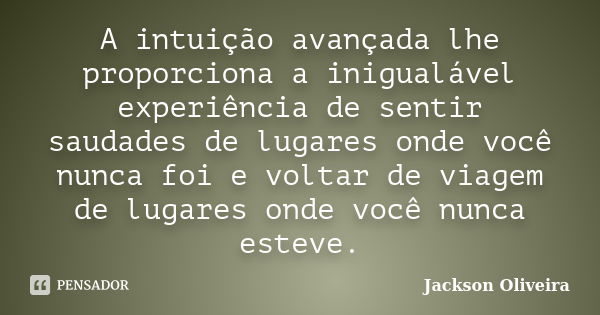 A intuição avançada lhe proporciona a inigualável experiência de sentir saudades de lugares onde você nunca foi e voltar de viagem de lugares onde você nunca es... Frase de Jackson Oliveira.