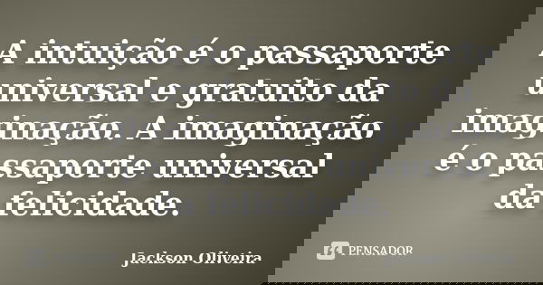 A intuição é o passaporte universal e gratuito da imaginação. A imaginação é o passaporte universal da felicidade.... Frase de Jackson Oliveira.