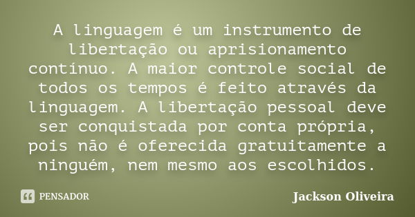 A linguagem é um instrumento de libertação ou aprisionamento contínuo. A maior controle social de todos os tempos é feito através da linguagem. A libertação pes... Frase de Jackson Oliveira.