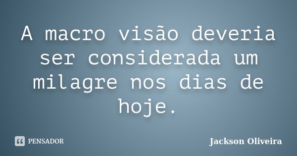 A macro visão deveria ser considerada um milagre nos dias de hoje.... Frase de Jackson Oliveira.