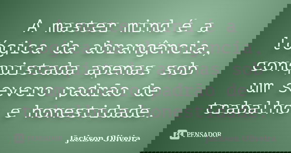 A master mind é a lógica da abrangência, conquistada apenas sob um severo padrão de trabalho e honestidade.... Frase de Jackson Oliveira.