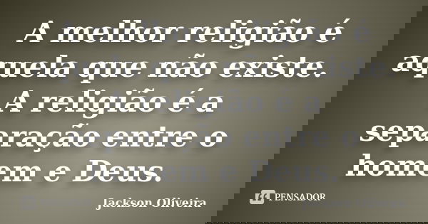 A melhor religião é aquela que não existe. A religião é a separação entre o homem e Deus.... Frase de Jackson Oliveira.