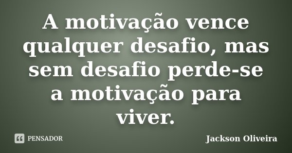 A motivação vence qualquer desafio, mas sem desafio perde-se a motivação para viver.... Frase de Jackson Oliveira.