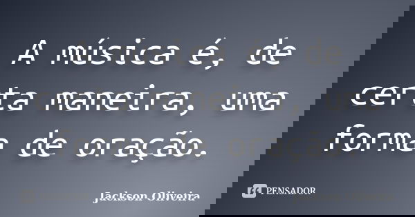 A música é, de certa maneira, uma forma de oração.... Frase de Jackson Oliveira.