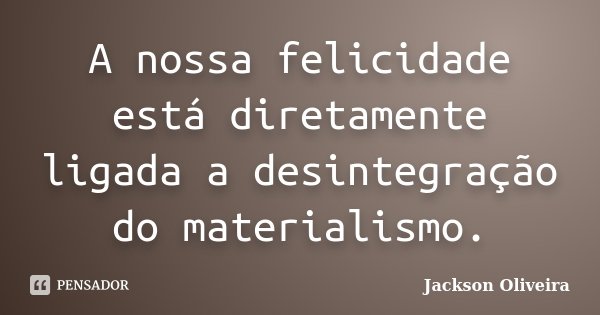 A nossa felicidade está diretamente ligada a desintegração do materialismo.... Frase de Jackson Oliveira.