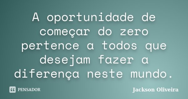 A oportunidade de começar do zero pertence a todos que desejam fazer a diferença neste mundo.... Frase de Jackson Oliveira.