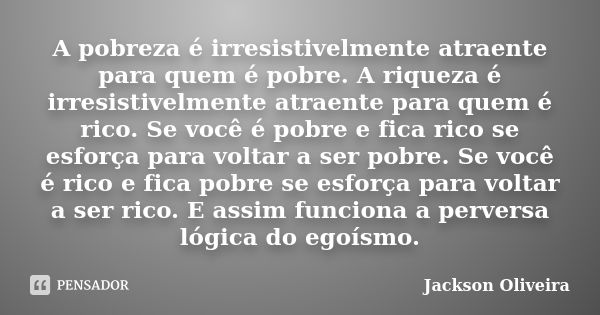 A pobreza é irresistivelmente atraente para quem é pobre. A riqueza é irresistivelmente atraente para quem é rico. Se você é pobre e fica rico se esforça para v... Frase de Jackson Oliveira.