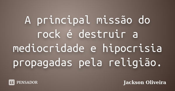 A principal missão do rock é destruir a mediocridade e hipocrisia propagadas pela religião.... Frase de Jackson Oliveira.