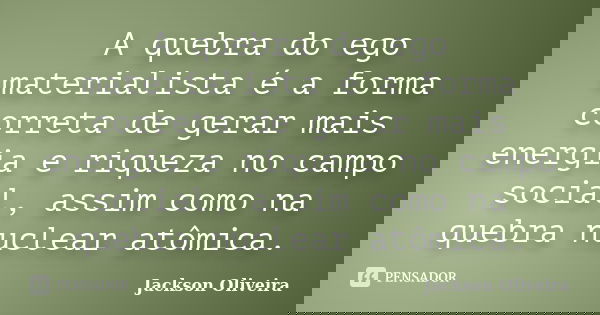 A quebra do ego materialista é a forma correta de gerar mais energia e riqueza no campo social, assim como na quebra nuclear atômica.... Frase de Jackson Oliveira.