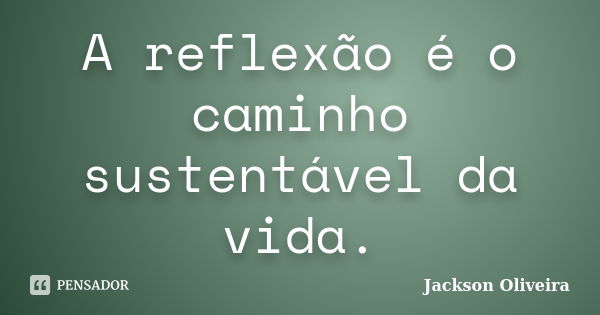 A reflexão é o caminho sustentável da vida.... Frase de Jackson Oliveira.