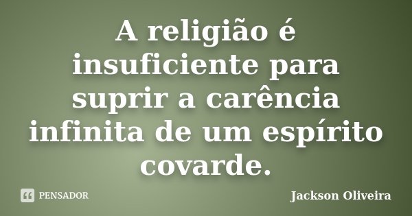 A religião é insuficiente para suprir a carência infinita de um espírito covarde.... Frase de Jackson Oliveira.