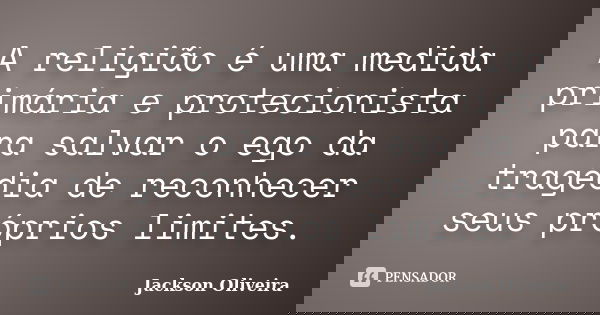 A religião é uma medida primária e protecionista para salvar o ego da tragédia de reconhecer seus próprios limites.... Frase de Jackson Oliveira.