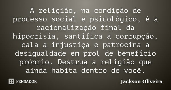 A religião, na condição de processo social e psicológico, é a racionalização final da hipocrisia, santifica a corrupção, cala a injustiça e patrocina a desigual... Frase de Jackson Oliveira.