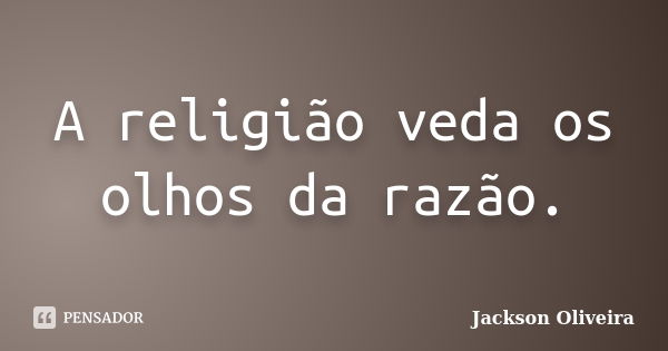 A religião veda os olhos da razão.... Frase de Jackson Oliveira.