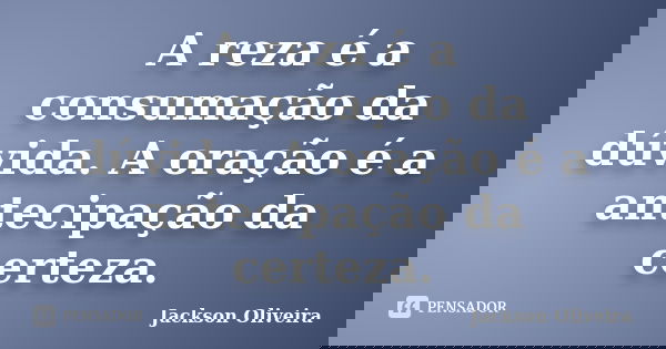 A reza é a consumação da dúvida. A oração é a antecipação da certeza.... Frase de Jackson Oliveira.