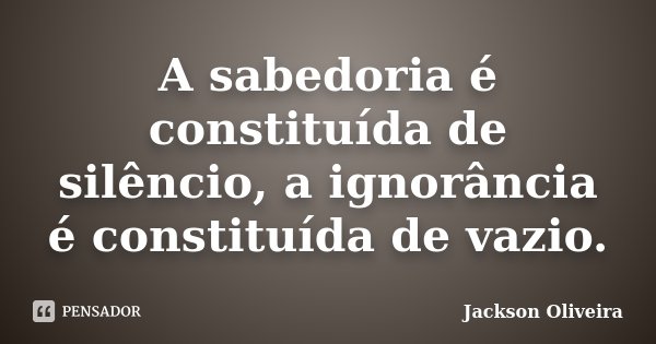 A sabedoria é constituída de silêncio, a ignorância é constituída de vazio.... Frase de Jackson Oliveira.
