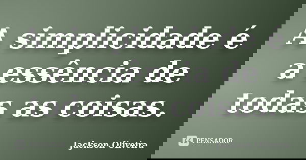 A simplicidade é a essência de todas as coisas.... Frase de Jackson Oliveira.