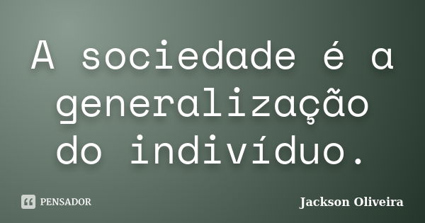 A sociedade é a generalização do indivíduo.... Frase de Jackson Oliveira.