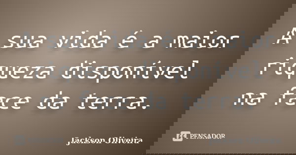 A sua vida é a maior riqueza disponível na face da terra.... Frase de Jackson Oliveira.