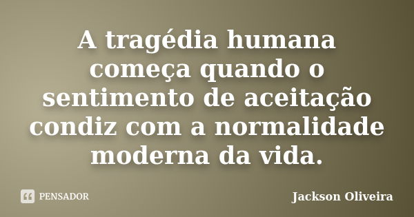 A tragédia humana começa quando o sentimento de aceitação condiz com a normalidade moderna da vida.... Frase de Jackson Oliveira.