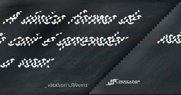 A única forma de não cair é aprender a voar.... Frase de Jackson Oliveira.
