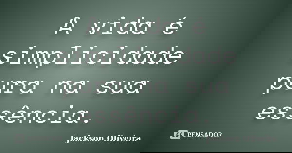 A vida é simplicidade pura na sua essência.... Frase de Jackson Oliveira.