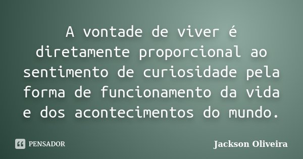 A vontade de viver é diretamente proporcional ao sentimento de curiosidade pela forma de funcionamento da vida e dos acontecimentos do mundo.... Frase de Jackson Oliveira.