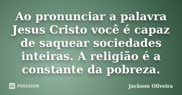 Ao pronunciar a palavra Jesus Cristo você é capaz de saquear sociedades inteiras. A religião é a constante da pobreza.... Frase de Jackson Oliveira.