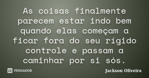 As coisas finalmente parecem estar indo bem quando elas começam a ficar fora do seu rígido controle e passam a caminhar por si sós.... Frase de Jackson Oliveira.