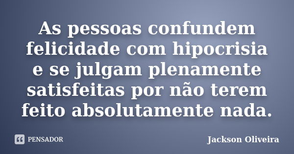 As pessoas confundem felicidade com hipocrisia e se julgam plenamente satisfeitas por não terem feito absolutamente nada.... Frase de Jackson Oliveira.