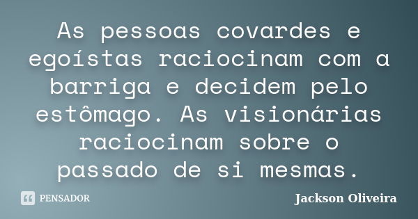 As pessoas covardes e egoístas raciocinam com a barriga e decidem pelo estômago. As visionárias raciocinam sobre o passado de si mesmas.... Frase de Jackson Oliveira.