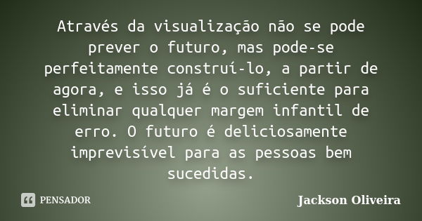 Através da visualização não se pode prever o futuro, mas pode-se perfeitamente construí-lo, a partir de agora, e isso já é o suficiente para eliminar qualquer m... Frase de Jackson Oliveira.