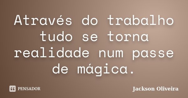 Através do trabalho tudo se torna realidade num passe de mágica.... Frase de Jackson Oliveira.