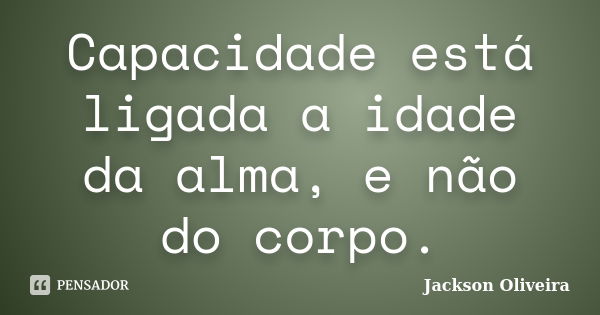 Capacidade está ligada a idade da alma, e não do corpo.... Frase de Jackson Oliveira.