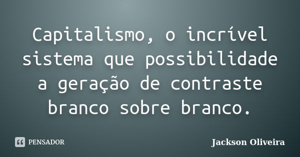 Capitalismo, o incrível sistema que possibilidade a geração de contraste branco sobre branco.... Frase de Jackson Oliveira.